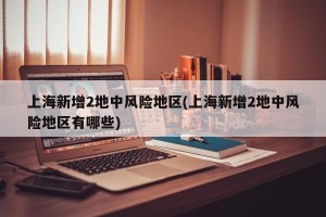 上海新增2地中风险地区(上海新增2地中风险地区有哪些)