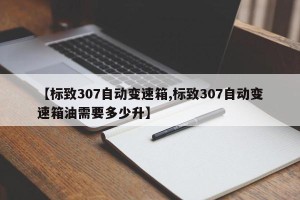 【标致307自动变速箱,标致307自动变速箱油需要多少升】