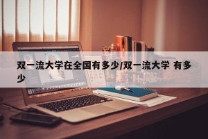双一流大学在全国有多少/双一流大学 有多少