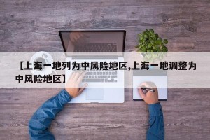 【上海一地列为中风险地区,上海一地调整为中风险地区】