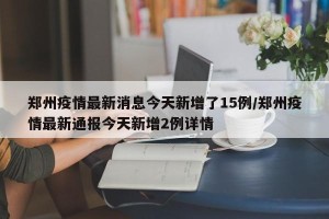 郑州疫情最新消息今天新增了15例/郑州疫情最新通报今天新增2例详情
