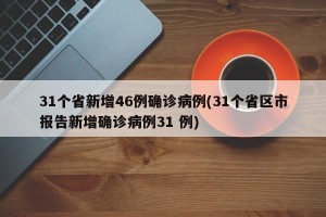 31个省新增46例确诊病例(31个省区市报告新增确诊病例31 例)