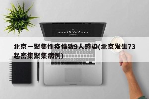 北京一聚集性疫情致9人感染(北京发生73起密集聚集病例)