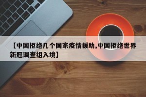 【中国拒绝几个国家疫情援助,中国拒绝世界新冠调查组入境】