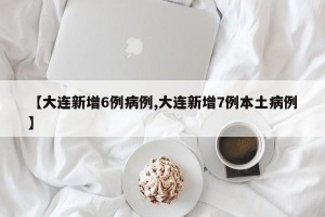 【大连新增6例病例,大连新增7例本土病例】
