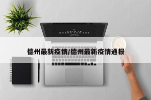 德州最新疫情/德州最新疫情通报