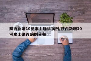 陕西新增10例本土确诊病例/陕西新增10例本土确诊病例分布