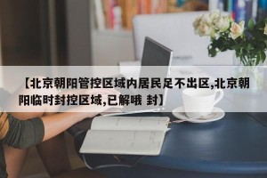 【北京朝阳管控区域内居民足不出区,北京朝阳临时封控区域,已解哦 封】