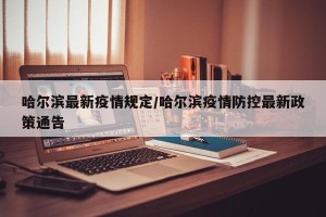 哈尔滨最新疫情规定/哈尔滨疫情防控最新政策通告