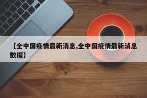 【全中国疫情最新消息,全中国疫情最新消息数据】
