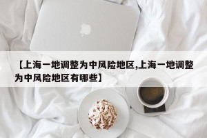 【上海一地调整为中风险地区,上海一地调整为中风险地区有哪些】