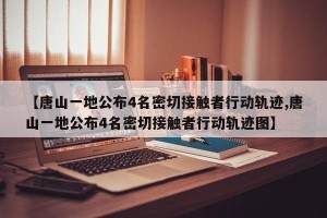 【唐山一地公布4名密切接触者行动轨迹,唐山一地公布4名密切接触者行动轨迹图】