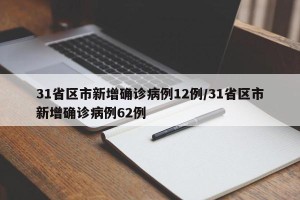 31省区市新增确诊病例12例/31省区市新增确诊病例62例