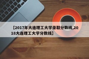 【2017年大连理工大学录取分数线,2018大连理工大学分数线】