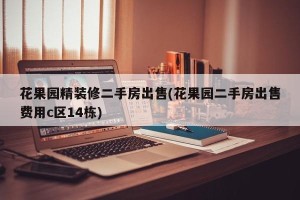 花果园精装修二手房出售(花果园二手房出售费用c区14栋)