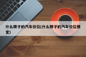 什么牌子的汽车价位(什么牌子的汽车价位便宜)
