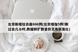 北京新增社会面806例(北京增加5例!刚过去几小时,数据和扩散省份又有新变化)
