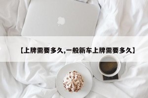 【上牌需要多久,一般新车上牌需要多久】