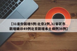 【31省份新增5例:北京2例,31省区市新增确诊49例北京新增本土病例36例】