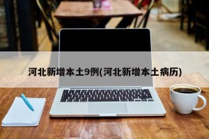 河北新增本土9例(河北新增本土病历)
