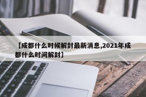 【成都什么时候解封最新消息,2021年成都什么时间解封】