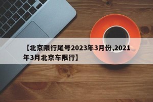 【北京限行尾号2023年3月份,2021年3月北京车限行】