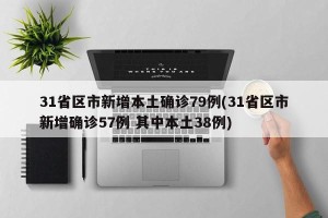 31省区市新增本土确诊79例(31省区市新增确诊57例 其中本土38例)