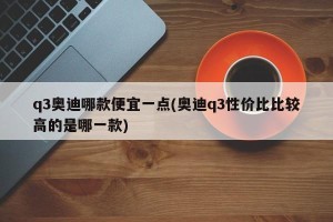 q3奥迪哪款便宜一点(奥迪q3性价比比较高的是哪一款)