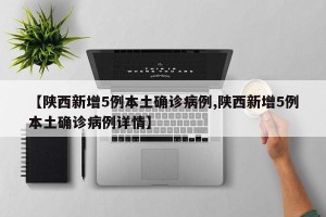 【陕西新增5例本土确诊病例,陕西新增5例本土确诊病例详情】