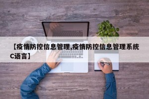 【疫情防控信息管理,疫情防控信息管理系统C语言】