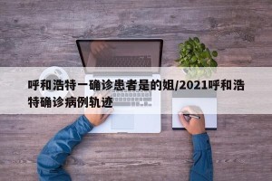 呼和浩特一确诊患者是的姐/2021呼和浩特确诊病例轨迹