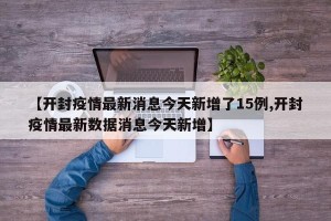 【开封疫情最新消息今天新增了15例,开封疫情最新数据消息今天新增】