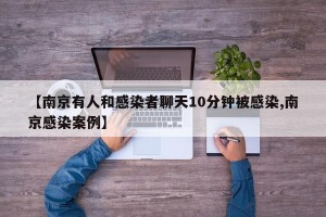 【南京有人和感染者聊天10分钟被感染,南京感染案例】