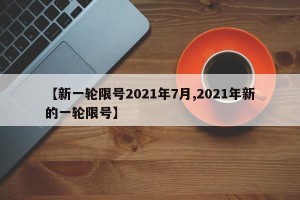 【新一轮限号2021年7月,2021年新的一轮限号】