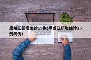 黑龙江新增确诊15例(黑龙江新增确诊15例病例)