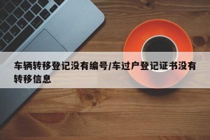 车辆转移登记没有编号/车过户登记证书没有转移信息