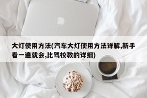 大灯使用方法(汽车大灯使用方法详解,新手看一遍就会,比驾校教的详细)