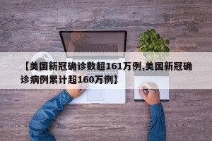 【美国新冠确诊数超161万例,美国新冠确诊病例累计超160万例】