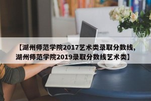 【湖州师范学院2017艺术类录取分数线,湖州师范学院2019录取分数线艺术类】