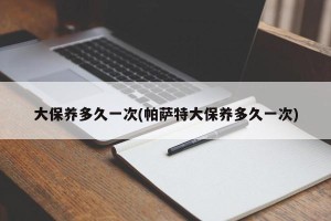 大保养多久一次(帕萨特大保养多久一次)