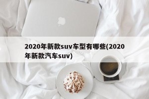 2020年新款suv车型有哪些(2020年新款汽车suv)