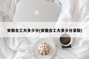 安徽合工大多少分(安徽合工大多少分录取)