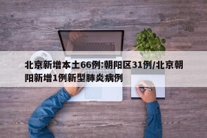 北京新增本土66例:朝阳区31例/北京朝阳新增1例新型肺炎病例