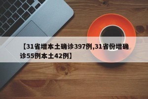 【31省增本土确诊397例,31省份增确诊55例本土42例】