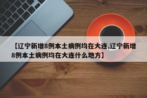 【辽宁新增8例本土病例均在大连,辽宁新增8例本土病例均在大连什么地方】