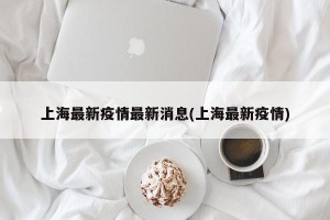 上海最新疫情最新消息(上海最新疫情)