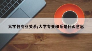 大学各专业关系/大学专业和系是什么意思