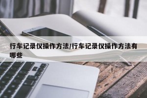 行车记录仪操作方法/行车记录仪操作方法有哪些