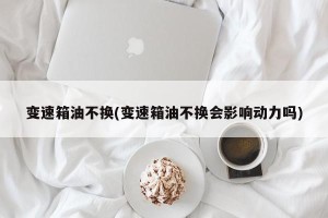 变速箱油不换(变速箱油不换会影响动力吗)