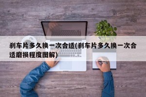 刹车片多久换一次合适(刹车片多久换一次合适磨损程度图解)